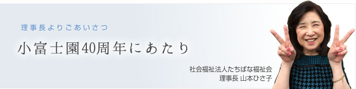 理事長よりごあいさつ　小富士園40周年にあたり